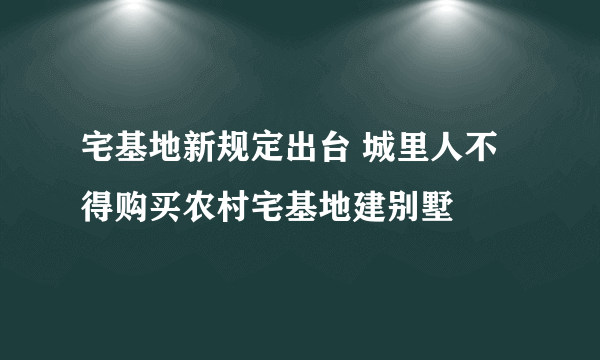 宅基地新规定出台 城里人不得购买农村宅基地建别墅