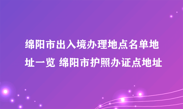 绵阳市出入境办理地点名单地址一览 绵阳市护照办证点地址