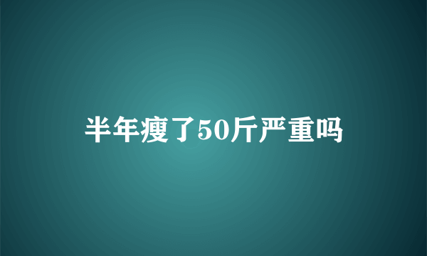 半年瘦了50斤严重吗