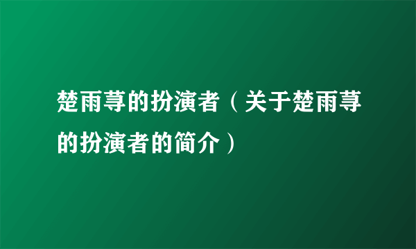 楚雨荨的扮演者（关于楚雨荨的扮演者的简介）