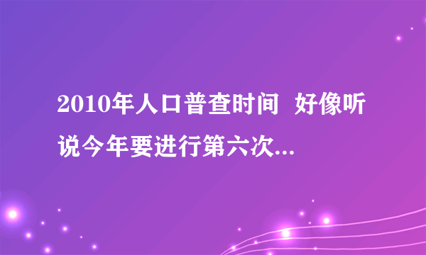 2010年人口普查时间  好像听说今年要进行第六次人口普查，我想知道2010年人口普查时间具体是什么时候开始，因为我打算回老家，不知道该在哪里进行普查登记呢？
