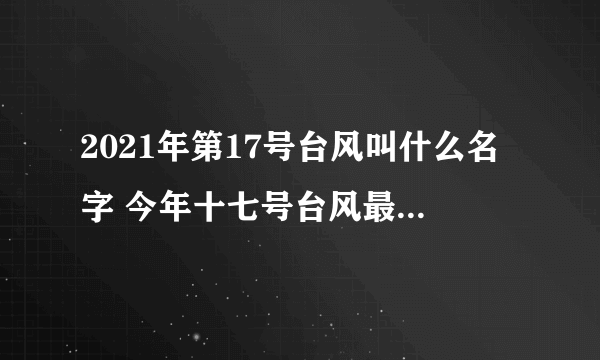 2021年第17号台风叫什么名字 今年十七号台风最新消息路径图