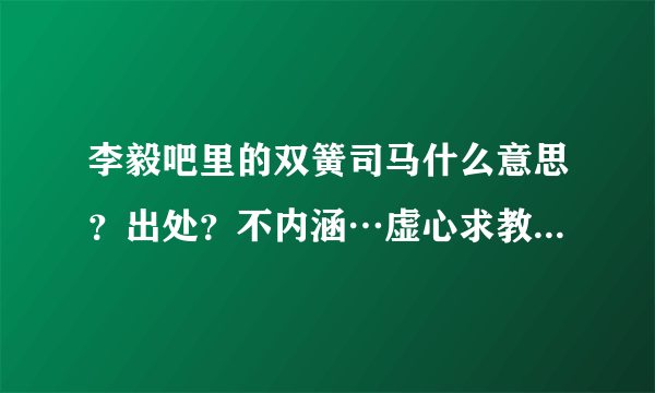 李毅吧里的双簧司马什么意思？出处？不内涵…虚心求教，装笔内涵的滚……