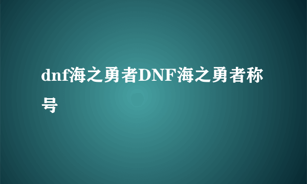 dnf海之勇者DNF海之勇者称号