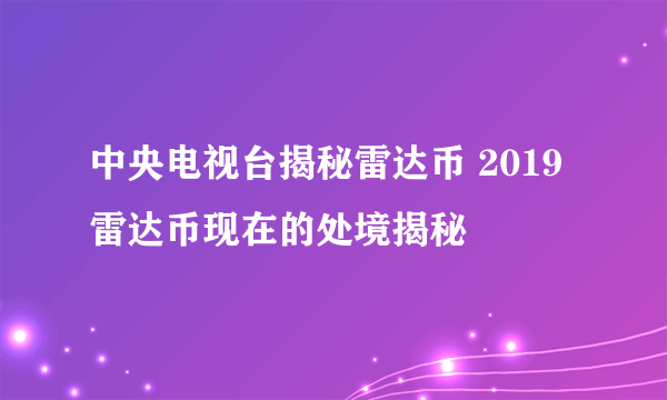 中央电视台揭秘雷达币 2019雷达币现在的处境揭秘