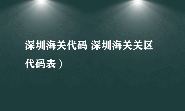 深圳海关代码 深圳海关关区代码表）