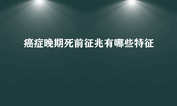 癌症晚期死前征兆有哪些特征