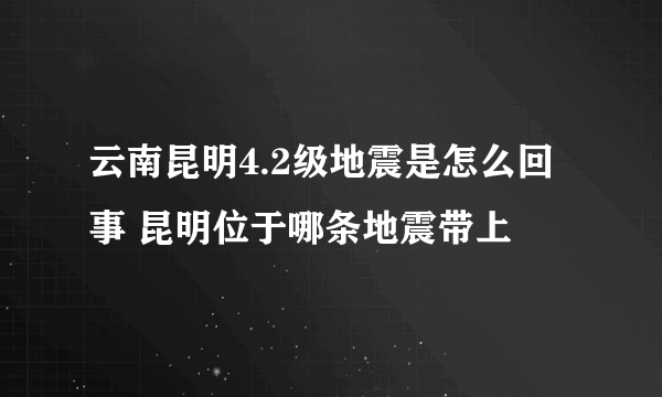 云南昆明4.2级地震是怎么回事 昆明位于哪条地震带上