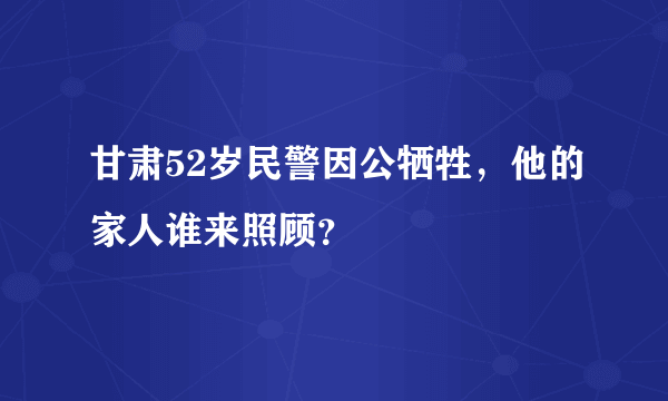 甘肃52岁民警因公牺牲，他的家人谁来照顾？