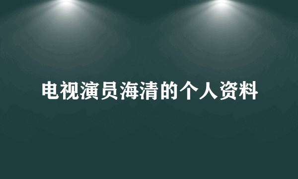 电视演员海清的个人资料