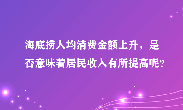 海底捞人均消费金额上升，是否意味着居民收入有所提高呢？