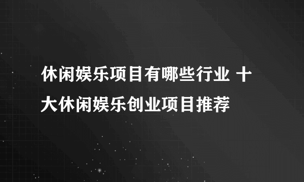 休闲娱乐项目有哪些行业 十大休闲娱乐创业项目推荐