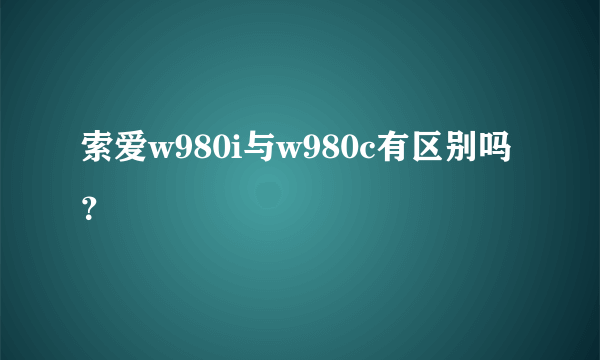 索爱w980i与w980c有区别吗？