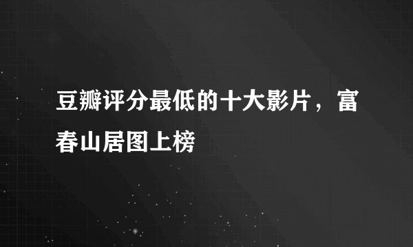 豆瓣评分最低的十大影片，富春山居图上榜