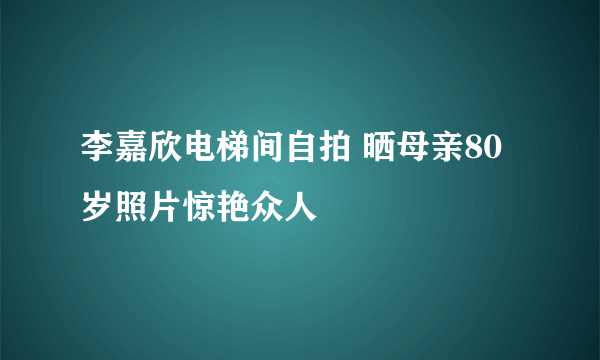 李嘉欣电梯间自拍 晒母亲80岁照片惊艳众人