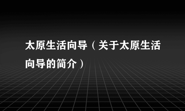 太原生活向导（关于太原生活向导的简介）