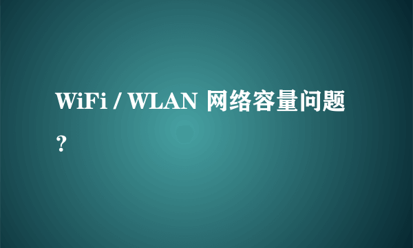 WiFi / WLAN 网络容量问题？