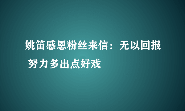 姚笛感恩粉丝来信：无以回报 努力多出点好戏