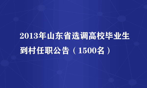 2013年山东省选调高校毕业生到村任职公告（1500名）