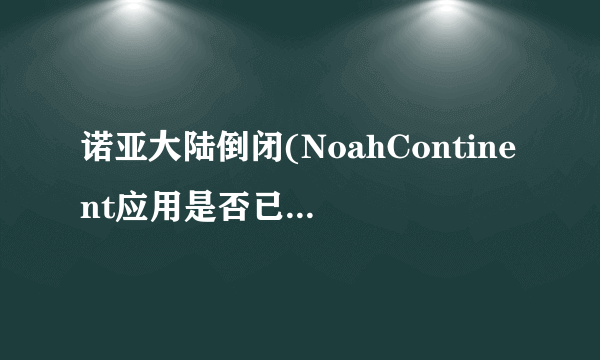 诺亚大陆倒闭(NoahContinent应用是否已发布？揭示诺亚大陆的崩溃？)-飞外网