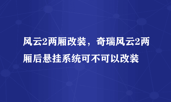 风云2两厢改装，奇瑞风云2两厢后悬挂系统可不可以改装