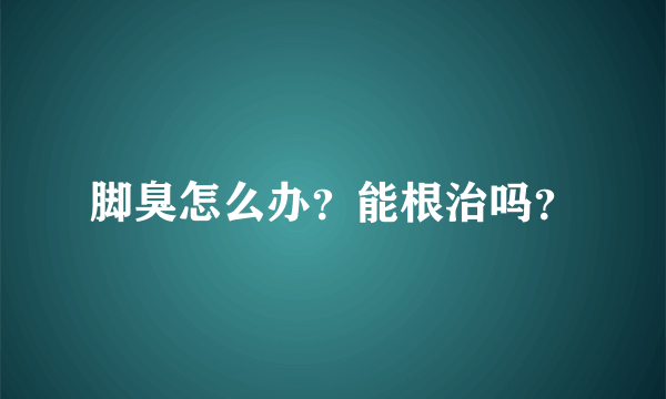 脚臭怎么办？能根治吗？