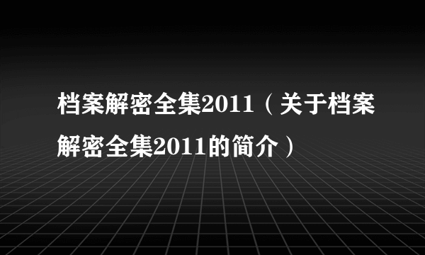 档案解密全集2011（关于档案解密全集2011的简介）