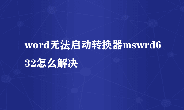 word无法启动转换器mswrd632怎么解决