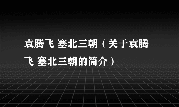 袁腾飞 塞北三朝（关于袁腾飞 塞北三朝的简介）