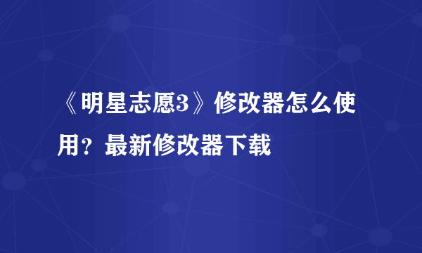 《明星志愿3》修改器怎么使用？最新修改器下载