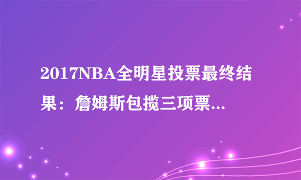 2017NBA全明星投票最终结果：詹姆斯包揽三项票王威少竟落选