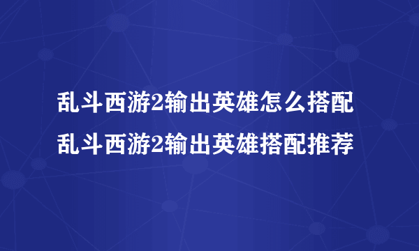 乱斗西游2输出英雄怎么搭配 乱斗西游2输出英雄搭配推荐