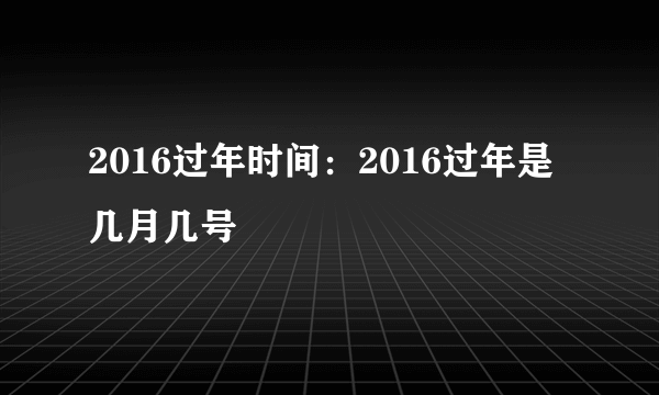 2016过年时间：2016过年是几月几号