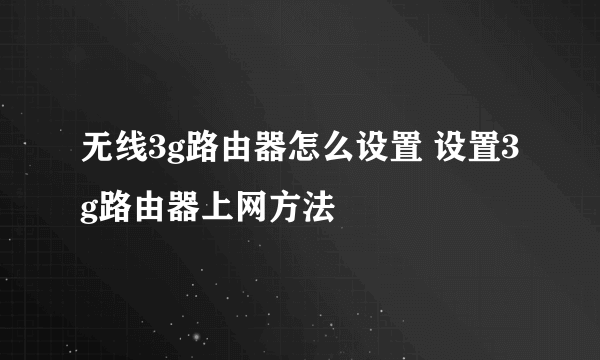 无线3g路由器怎么设置 设置3g路由器上网方法