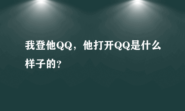 我登他QQ，他打开QQ是什么样子的？