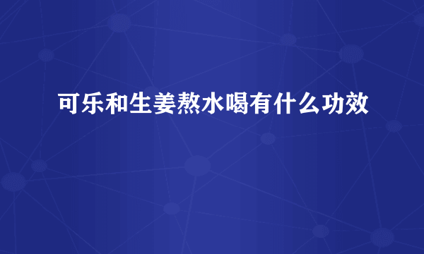 可乐和生姜熬水喝有什么功效