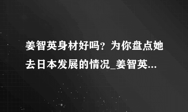 姜智英身材好吗？为你盘点她去日本发展的情况_姜智英身材_飞外网