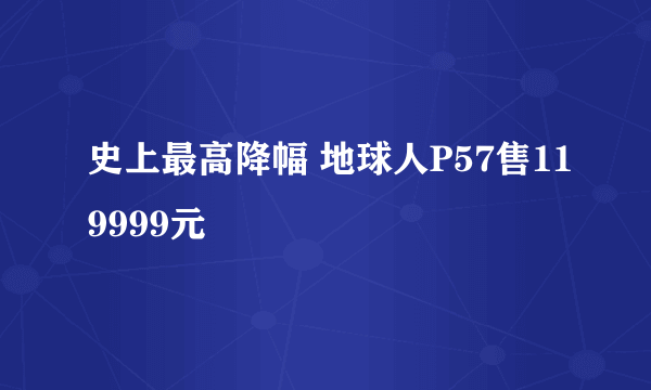 史上最高降幅 地球人P57售119999元