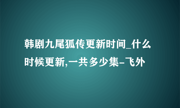 韩剧九尾狐传更新时间_什么时候更新,一共多少集-飞外