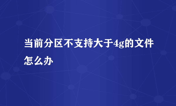 当前分区不支持大于4g的文件怎么办