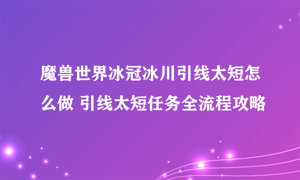 魔兽世界冰冠冰川引线太短怎么做 引线太短任务全流程攻略