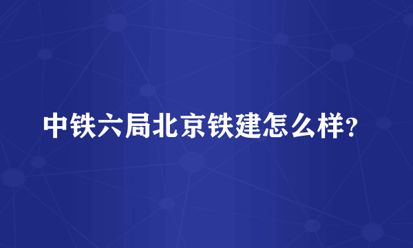 中铁六局北京铁建怎么样？