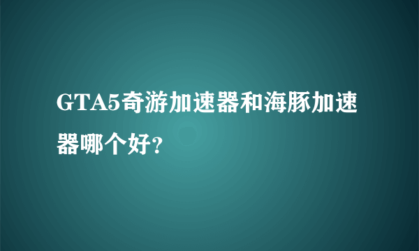 GTA5奇游加速器和海豚加速器哪个好？