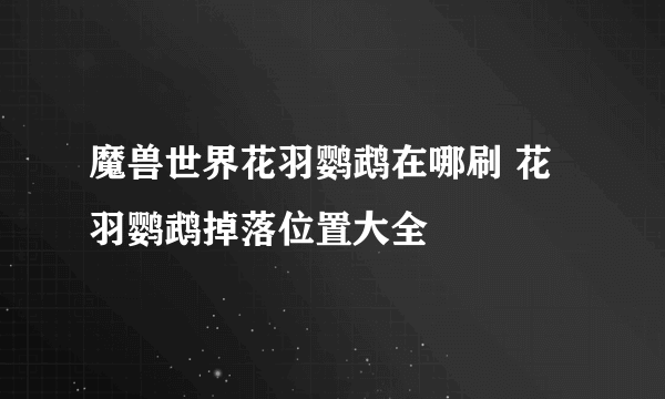 魔兽世界花羽鹦鹉在哪刷 花羽鹦鹉掉落位置大全