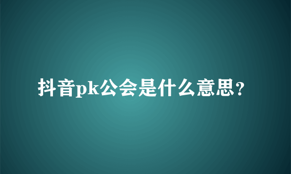 抖音pk公会是什么意思？