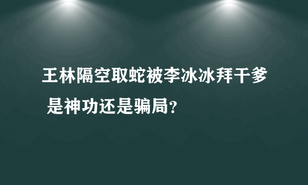 王林隔空取蛇被李冰冰拜干爹 是神功还是骗局？