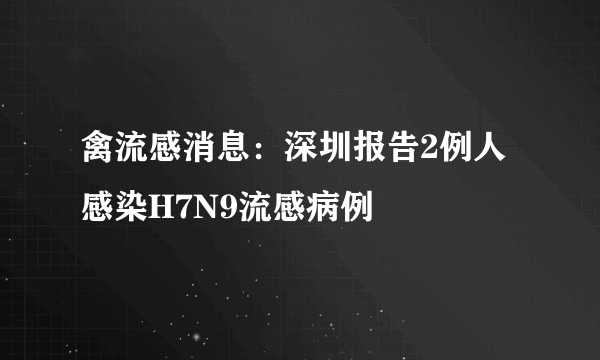 禽流感消息：深圳报告2例人感染H7N9流感病例