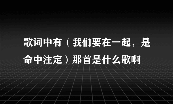 歌词中有（我们要在一起，是命中注定）那首是什么歌啊