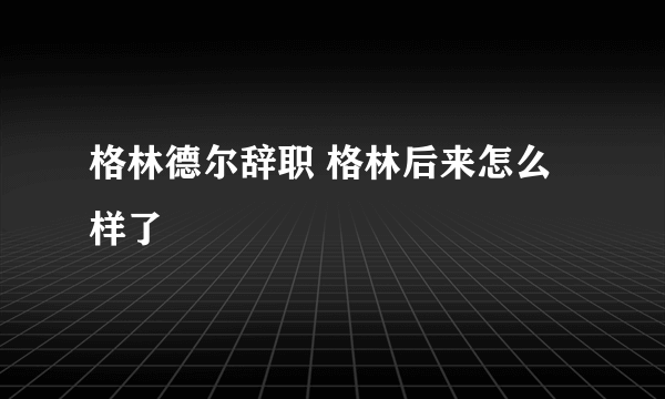 格林德尔辞职 格林后来怎么样了