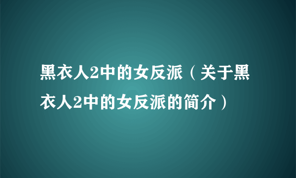 黑衣人2中的女反派（关于黑衣人2中的女反派的简介）